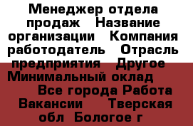 Менеджер отдела продаж › Название организации ­ Компания-работодатель › Отрасль предприятия ­ Другое › Минимальный оклад ­ 30 000 - Все города Работа » Вакансии   . Тверская обл.,Бологое г.